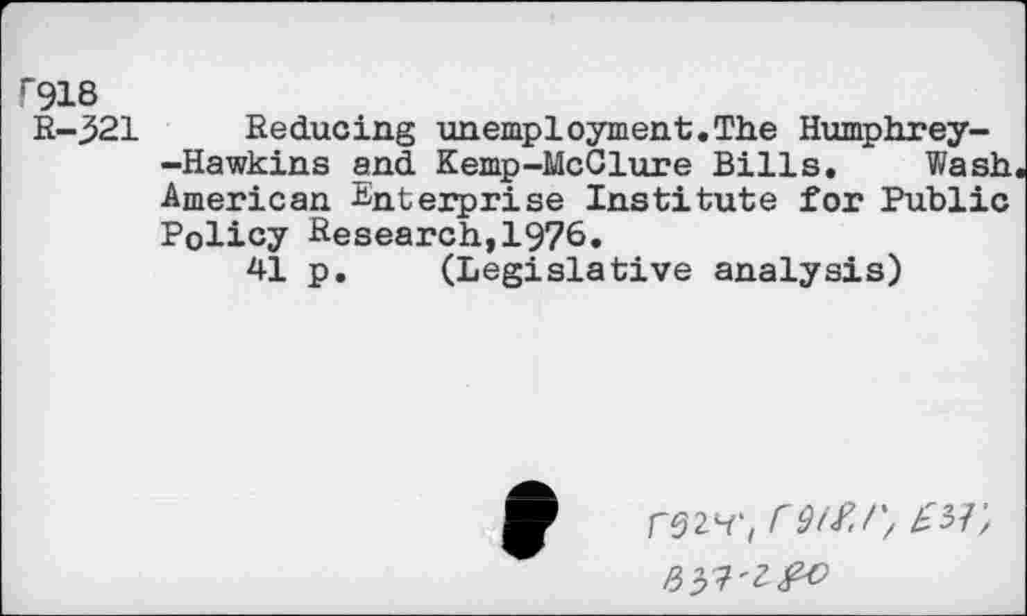 ﻿r918
R-321 Reducing unemployment.The Humphrey--Hawkins and Kemp-McClure Bills. Wash American Enterprise Institute for Public Policy Research,1976.
41 p. (Legislative analysis)
r52H',/ r9t£/', £51', #37'^